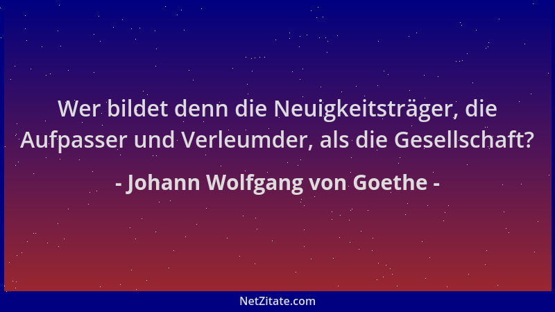 Johann Wolfgang von Goethe - Wer bildet denn die Neuigkeitsträger, die Aufpasser und Verleumder, als die Gesellschaft?...