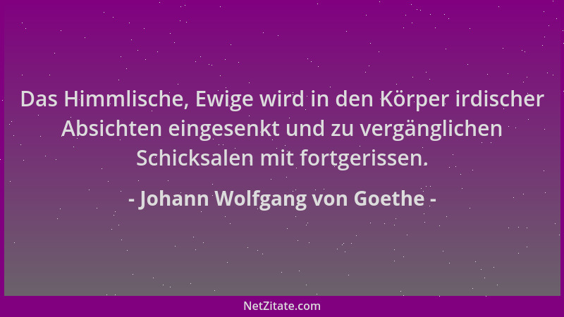 Johann Wolfgang von Goethe - Das Himmlische, Ewige wird in den Körper irdischer Absichten eingesenkt und zu vergänglichen S...