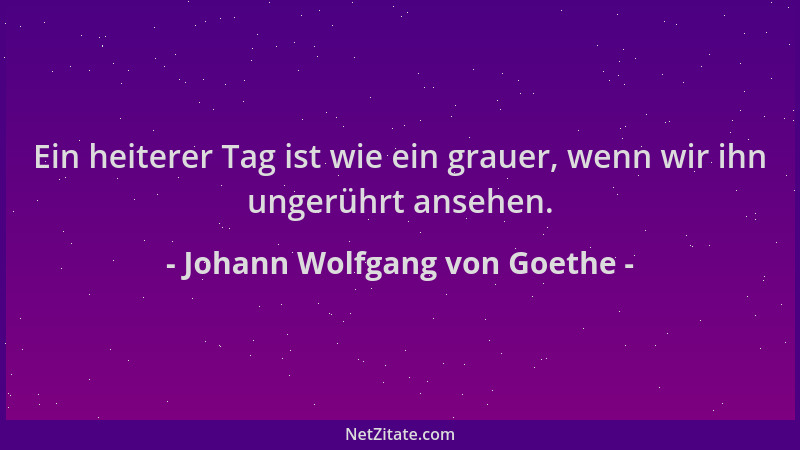 Johann Wolfgang von Goethe - Ein heiterer Tag ist wie ein grauer, wenn wir ihn ungerührt ansehen....