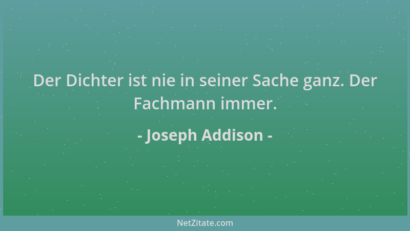 Joseph Addison - Der Dichter ist nie in seiner Sache ganz. Der Fachmann immer....