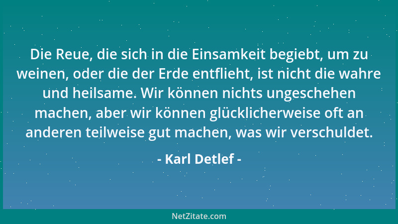 Karl Detlef - Die Reue, die sich in die Einsamkeit begiebt, um zu weinen, oder die der Erde entflieht, ist nicht die wahre...