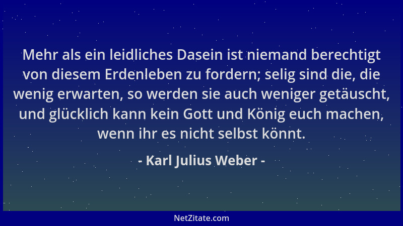 Karl Julius Weber - Mehr als ein leidliches Dasein ist niemand berechtigt von diesem Erdenleben zu fordern; selig sind die,...