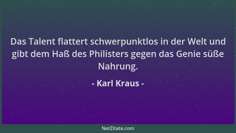 Karl Kraus - Das Talent flattert schwerpunktlos in der Welt und gibt dem Haß des Philisters gegen das Genie süße Nahrung....