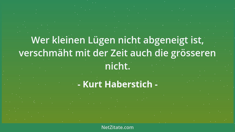 Kurt Haberstich - Wer kleinen Lügen nicht abgeneigt ist, verschmäht mit der Zeit auch die grösseren nicht....
