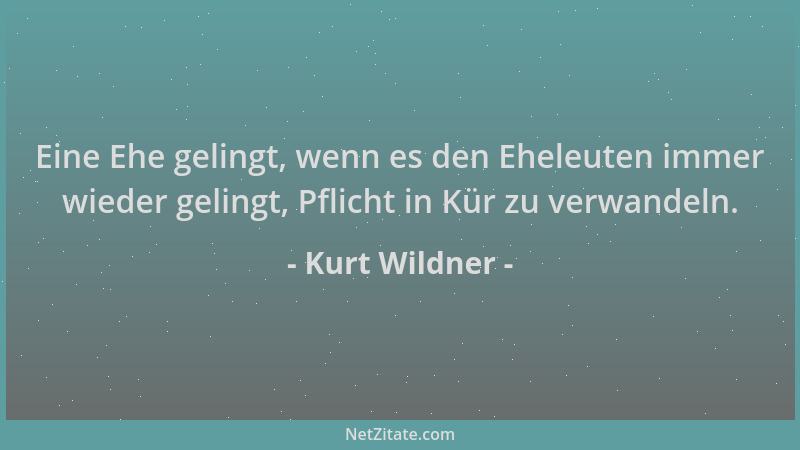 Kurt Wildner - Eine Ehe gelingt, wenn es den Eheleuten immer wieder gelingt, Pflicht in Kür zu verwandeln....