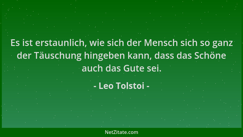 Leo Tolstoi - Es ist erstaunlich, wie sich der Mensch sich so ganz der Täuschung hingeben kann, dass das Schöne auch das Gu...