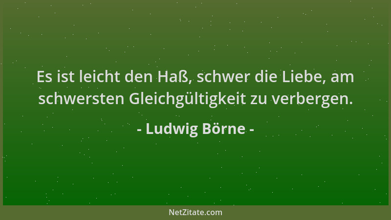 Ludwig Börne - Es ist leicht den Haß, schwer die Liebe, am schwersten Gleichgültigkeit zu verbergen....