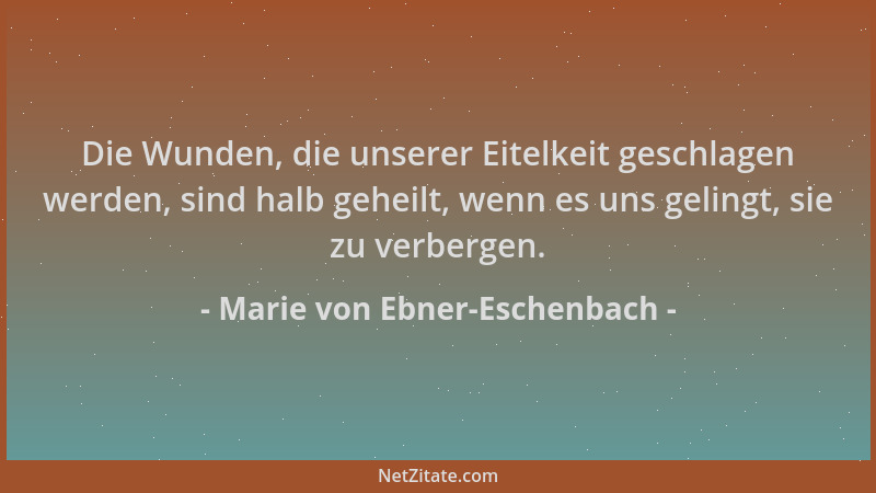 Marie von Ebner-Eschenbach - Die Wunden, die unserer Eitelkeit geschlagen werden, sind halb geheilt, wenn es uns gelingt, s...