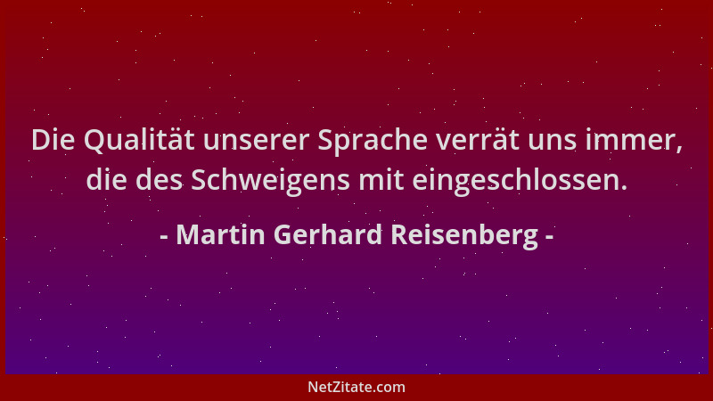 Martin Gerhard Reisenberg - Die Qualität unserer Sprache verrät uns immer, die des Schweigens mit eingeschlossen....