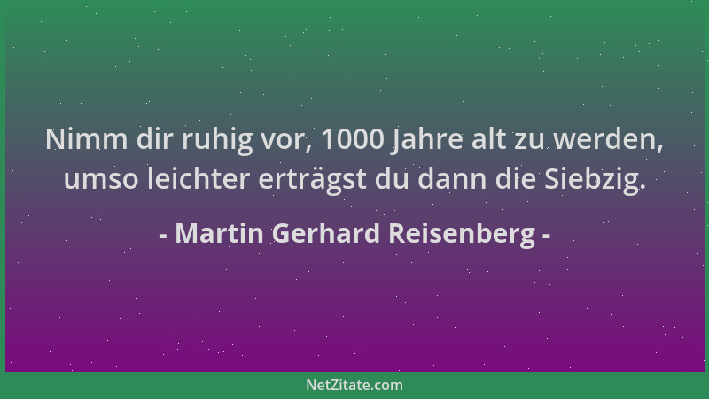 Martin Gerhard Reisenberg - Nimm dir ruhig vor, 1000 Jahre alt zu werden, umso leichter erträgst du dann die Siebzig....
