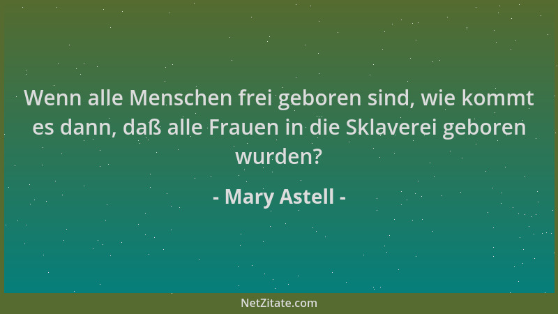 Mary Astell - Wenn alle Menschen frei geboren sind, wie kommt es dann, daß alle Frauen in die Sklaverei geboren wurden?...