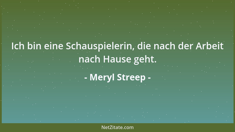 Meryl Streep - Ich bin eine Schauspielerin, die nach der Arbeit nach Hause geht....