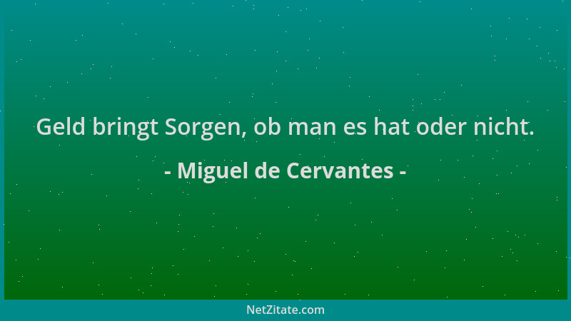 Miguel de Cervantes - Geld bringt Sorgen, ob man es hat oder nicht....