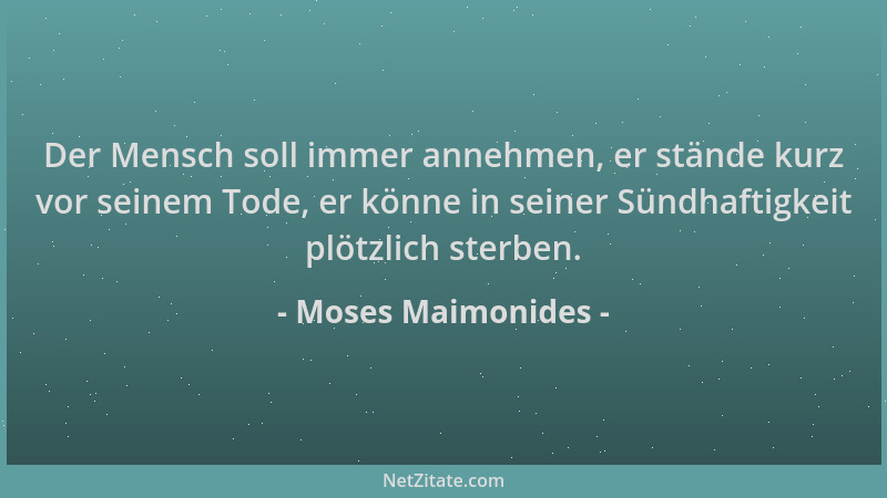 Moses Maimonides - Der Mensch soll immer annehmen, er stände kurz vor seinem Tode, er könne in seiner Sündhaftigkeit plötzl...