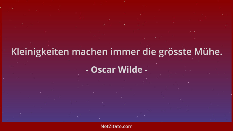 Oscar Wilde - Kleinigkeiten machen immer die grösste Mühe....