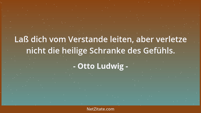Otto Ludwig - Laß dich vom Verstande leiten, aber verletze nicht die heilige Schranke des Gefühls....