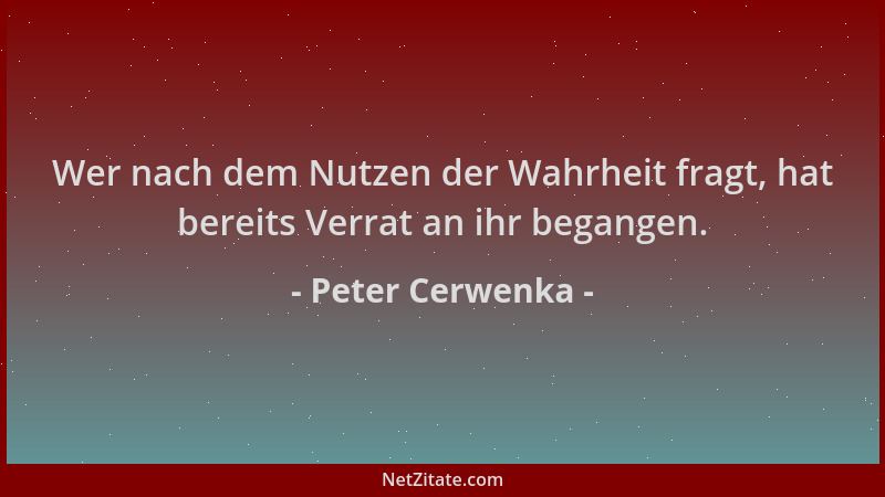 Peter Cerwenka - Wer nach dem Nutzen der Wahrheit fragt, hat bereits Verrat an ihr begangen....