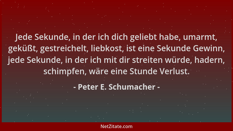 Peter E. Schumacher - Jede Sekunde, in der ich dich geliebt habe, umarmt, geküßt, gestreichelt, liebkost, ist eine Sekunde...