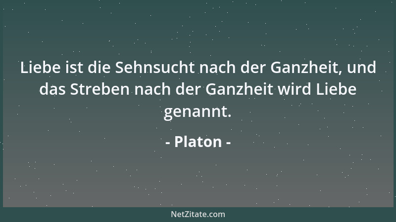 Platon - Liebe ist die Sehnsucht nach der Ganzheit, und das Streben nach der Ganzheit wird Liebe genannt....