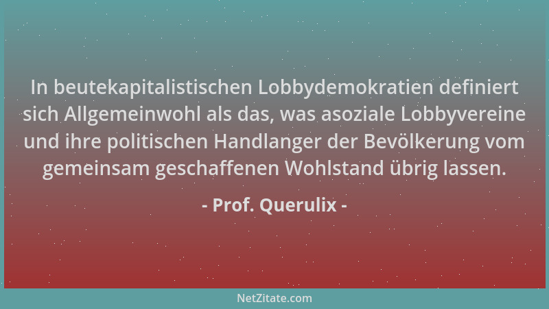 Prof. Querulix - In beutekapitalistischen Lobbydemokratien definiert sich Allgemeinwohl als das, was asoziale Lobbyvereine...