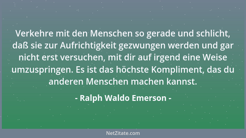 Ralph Waldo Emerson - Verkehre mit den Menschen so gerade und schlicht, daß sie zur Aufrichtigkeit gezwungen werden und gar...