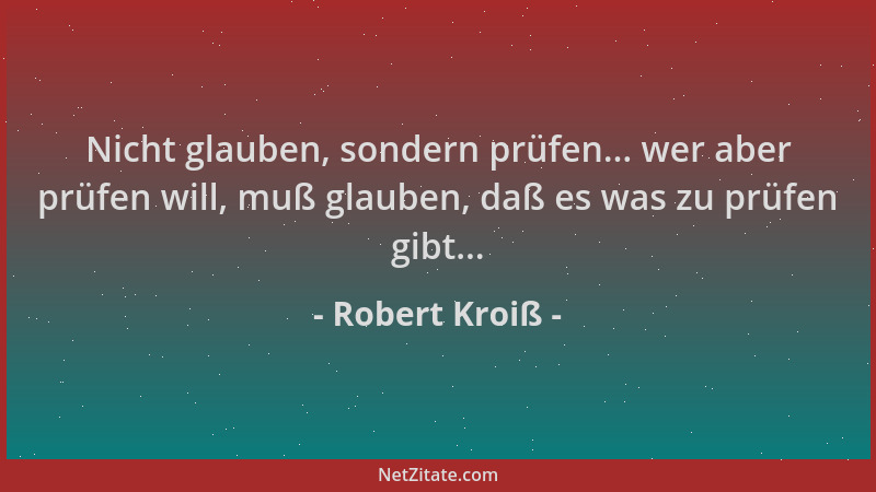 Robert Kroiß - Nicht glauben, sondern prüfen... wer aber prüfen will, muß glauben, daß es was zu prüfen gibt......