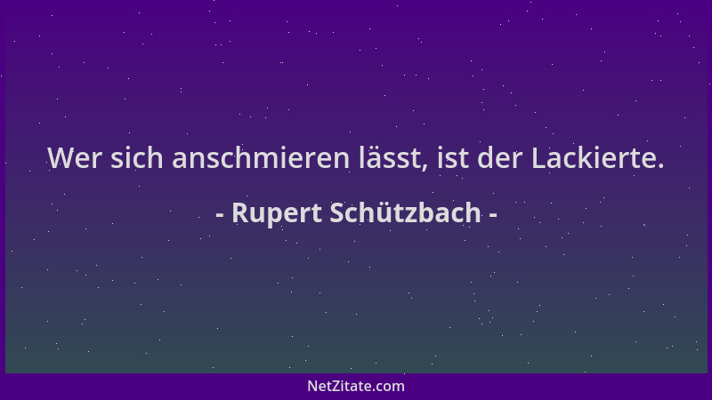 Rupert Schützbach - Wer sich anschmieren lässt, ist der Lackierte....