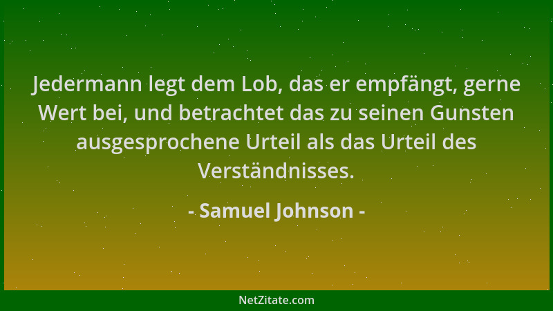 Samuel Johnson - Jedermann legt dem Lob, das er empfängt, gerne Wert bei, und betrachtet das zu seinen Gunsten ausgesproche...