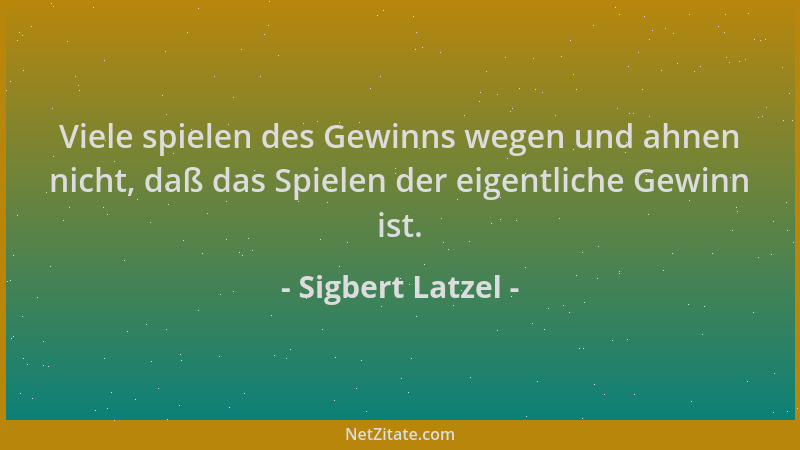 Sigbert Latzel - Viele spielen des Gewinns wegen und ahnen nicht, daß das Spielen der eigentliche Gewinn ist....