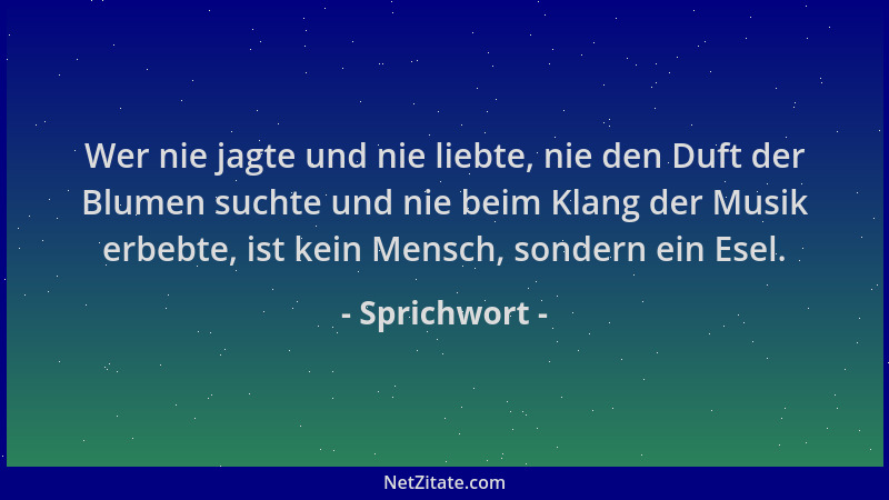 Sprichwort - Wer nie jagte und nie liebte, nie den Duft der Blumen suchte und nie beim Klang der Musik erbebte, ist kein Me...