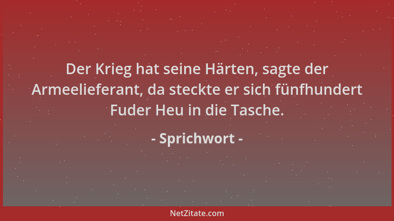 Sprichwort - Der Krieg hat seine Härten, sagte der Armeelieferant, da steckte er sich fünfhundert Fuder Heu in die Tasche....