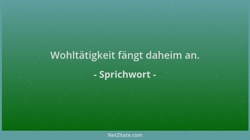 Sprichwort - Wohltätigkeit fängt daheim an....