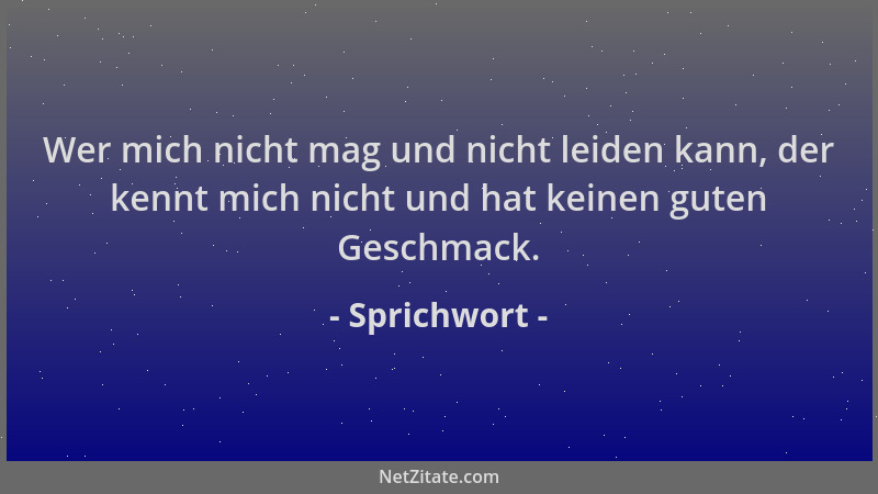 Sprichwort - Wer mich nicht mag und nicht leiden kann, der kennt mich nicht und hat keinen guten Geschmack....