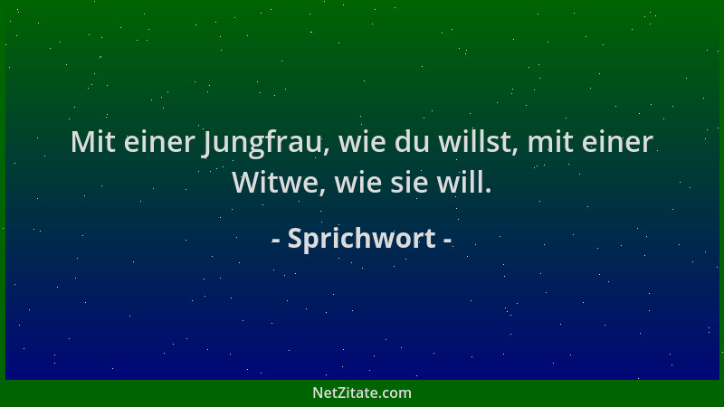 Sprichwort - Mit einer Jungfrau, wie du willst, mit einer Witwe, wie sie will....