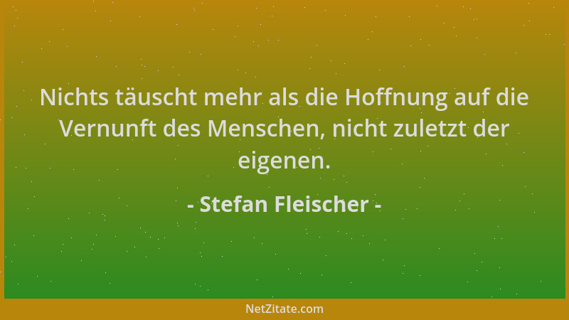 Stefan Fleischer - Nichts täuscht mehr als die Hoffnung auf die Vernunft des Menschen, nicht zuletzt der eigenen....