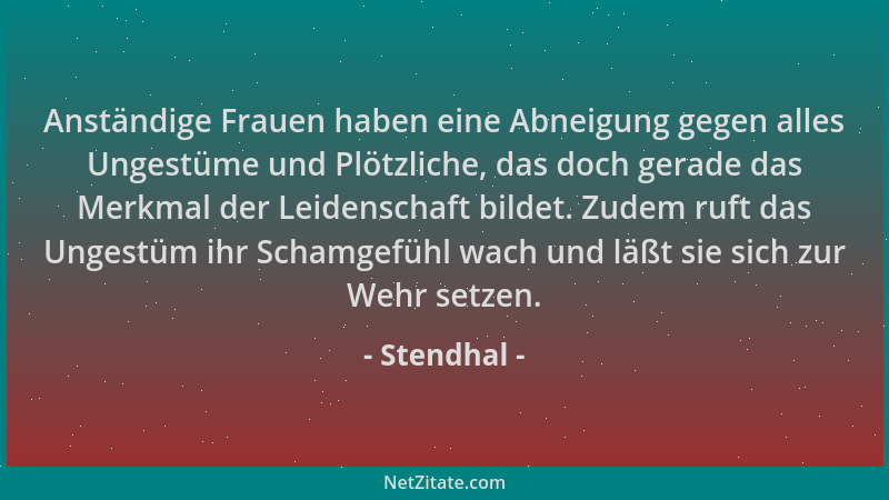 Stendhal - Anständige Frauen haben eine Abneigung gegen alles Ungestüme und Plötzliche, das doch gerade das Merkmal der Lei...