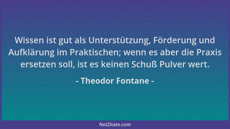 Theodor Fontane - Wissen ist gut als Unterstützung, Förderung und Aufklärung im Praktischen; wenn es aber die Praxis ersetz...
