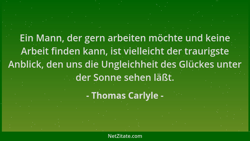 Thomas Carlyle - Ein Mann, der gern arbeiten möchte und keine Arbeit finden kann, ist vielleicht der traurigste Anblick, de...