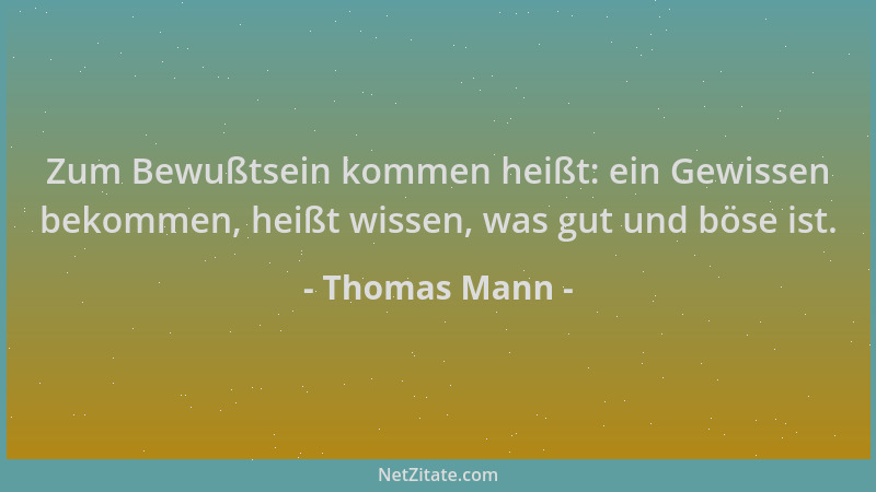 Thomas Mann - Zum Bewußtsein kommen heißt: ein Gewissen bekommen, heißt wissen, was gut und böse ist....