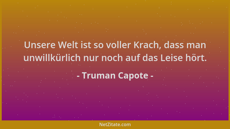 Truman Capote - Unsere Welt ist so voller Krach, dass man unwillkürlich nur noch auf das Leise hört....
