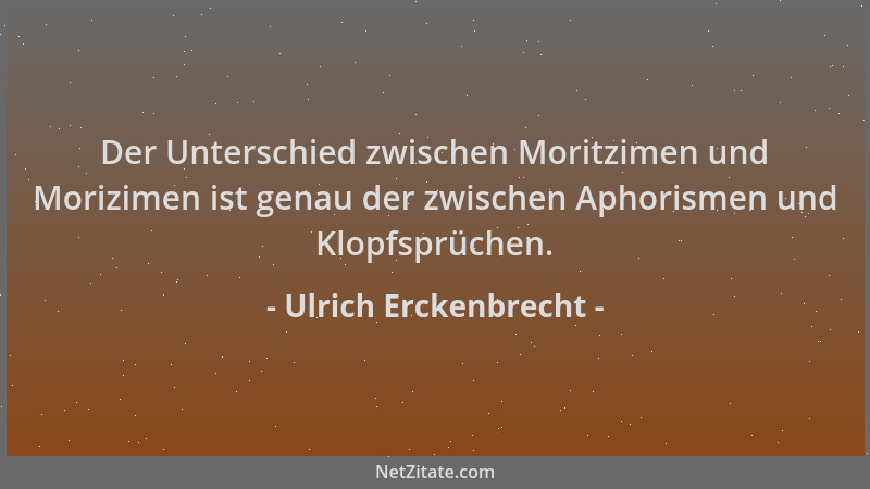 Ulrich Erckenbrecht - Der Unterschied zwischen Moritzimen und Morizimen ist genau der zwischen Aphorismen und Klopfsprüchen...