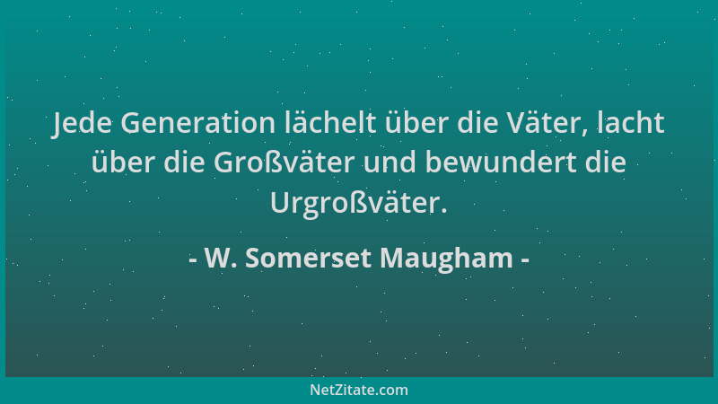 W. Somerset Maugham - Jede Generation lächelt über die Väter, lacht über die Großväter und bewundert die Urgroßväter....