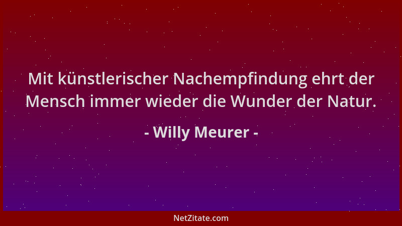 Willy Meurer - Mit künstlerischer Nachempfindung ehrt der Mensch immer wieder die Wunder der Natur....