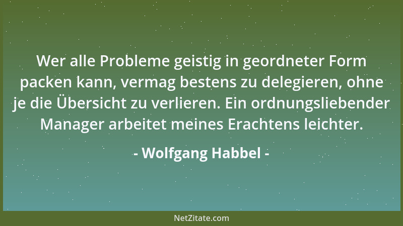 Wolfgang Habbel - Wer alle Probleme geistig in geordneter Form packen kann, vermag bestens zu delegieren, ohne je die Übers...