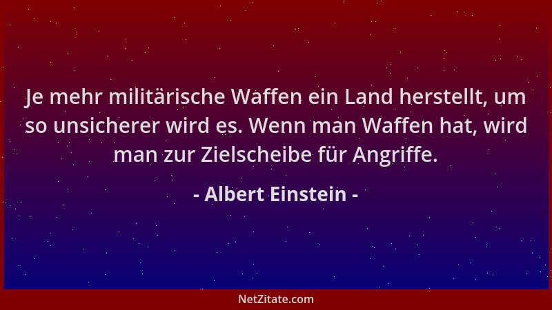 Albert Einstein - Je mehr militärische Waffen ein Land herstellt, um so unsicherer wird es. Wenn man Waffen hat, wird man z...