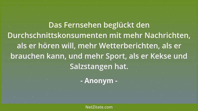 Anonym - Das Fernsehen beglückt den Durchschnittskonsumenten mit mehr Nachrichten, als er hören will, mehr Wetterberichten,...