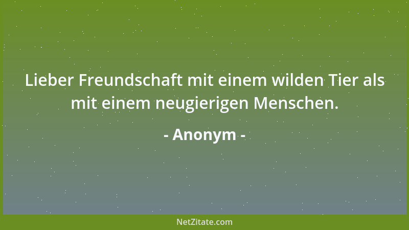 Anonym - Lieber Freundschaft mit einem wilden Tier als mit einem neugierigen Menschen....