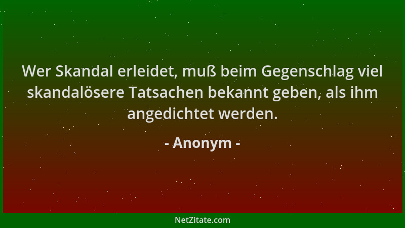 Anonym - Wer Skandal erleidet, muß beim Gegenschlag viel skandalösere Tatsachen bekannt geben, als ihm angedichtet werden....