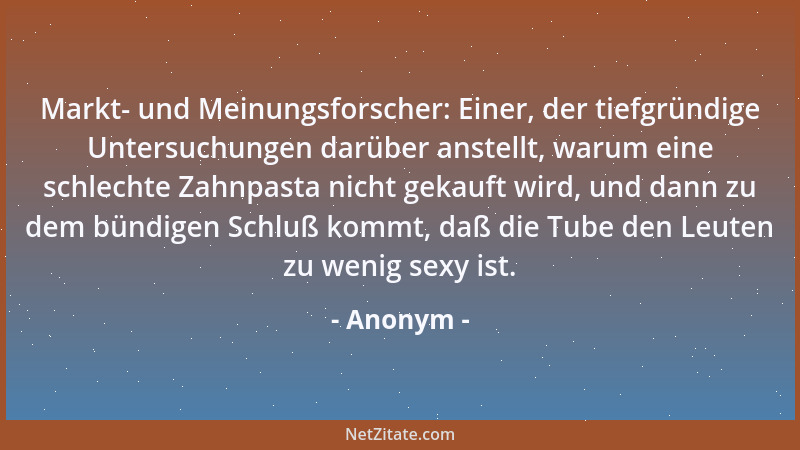 Anonym - Markt- und Meinungsforscher: Einer, der tiefgründige Untersuchungen darüber anstellt, warum eine schlechte Zahnpas...