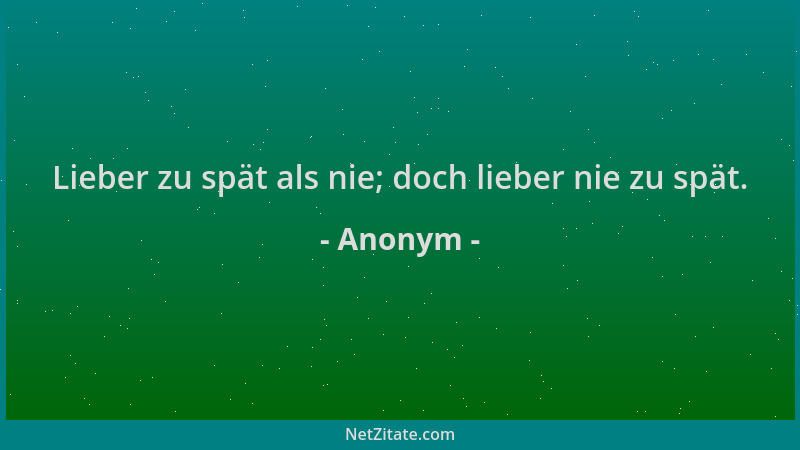 Anonym - Lieber zu spät als nie; doch lieber nie zu spät....